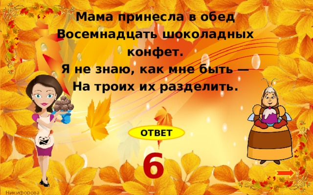 Мама принесла в обед Восемнадцать шоколадных конфет. Я не знаю, как мне быть — На троих их разделить. ОТВЕТ 6 