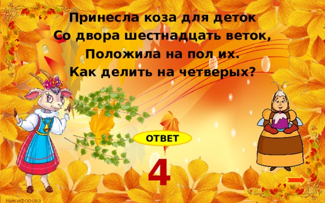 Принесла коза для деток Со двора шестнадцать веток, Положила на пол их. Как делить на четверых? ОТВЕТ 4 
