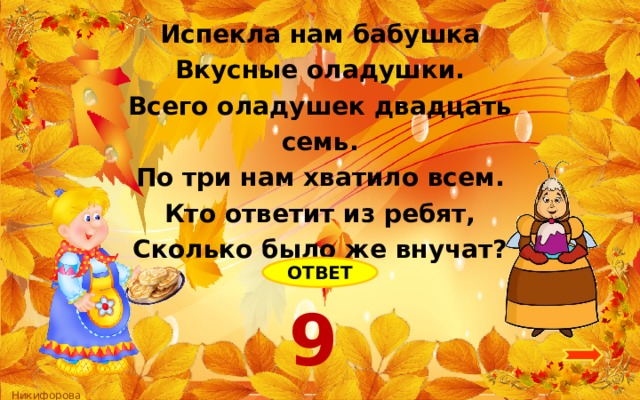 Испекла нам бабушка Вкусные оладушки. Всего оладушек двадцать семь. По три нам хватило всем. Кто ответит из ребят, Сколько было же внучат? ОТВЕТ 9 