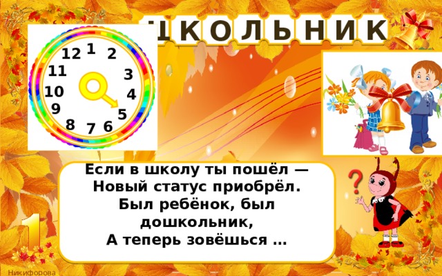 Ь Н И К Л Ш О К 1 2 12 11 3 10 4 9 5 8 6 7 Если в школу ты пошёл —  Новый статус приобрёл.  Был ребёнок, был дошкольник,  А теперь зовёшься …   