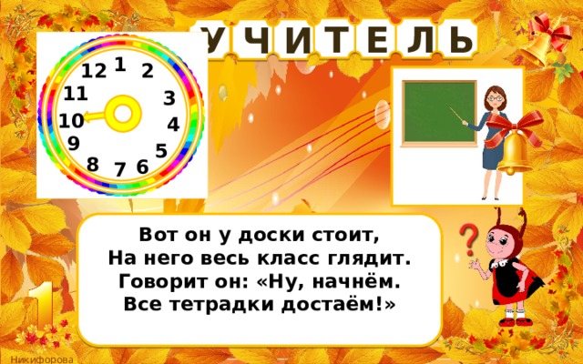 Е Л Ь Т У И Ч 1 2 12 11 3 10 4 9 5 8 6 7 Вот он у доски стоит,  На него весь класс глядит.  Говорит он: «Ну, начнём.  Все тетрадки достаём!»   
