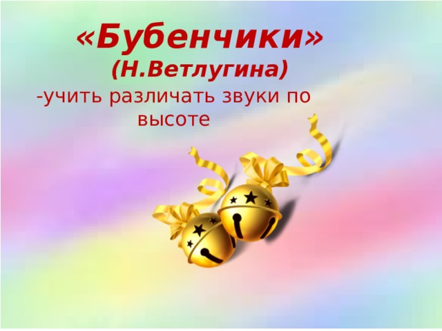 «Бубенчики» (Н.Ветлугина) -учить различать звуки по высоте 