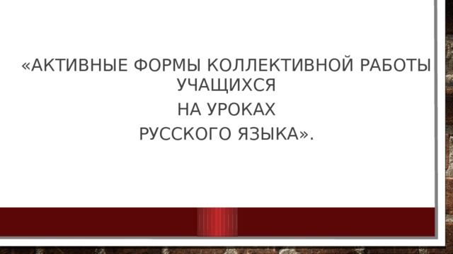 «Активные формы коллективной работы учащихся  на уроках русского языка». 