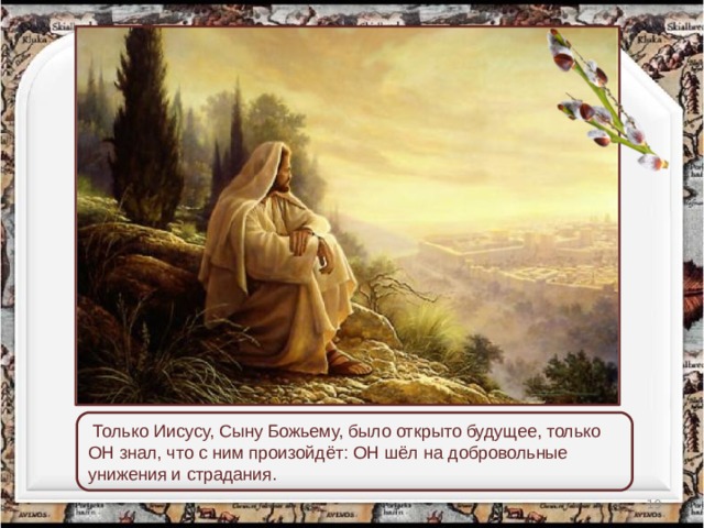  Только Иисусу, Сыну Божьему, было открыто будущее, только ОН знал, что с ним произойдёт: ОН шёл на добровольные унижения и страдания.  