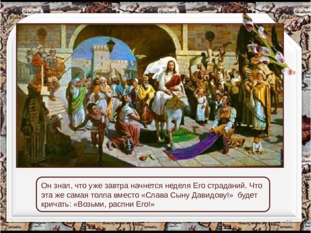 Он знал, что уже завтра начнется неделя Его страданий. Что эта же самая толпа вместо «Слава Сыну Давидову!» будет кричать: «Возьми, распни Его!»    