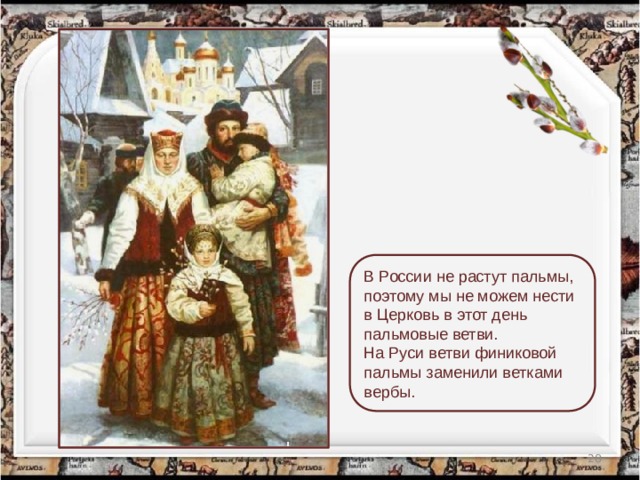 В России не растут пальмы, поэтому мы не можем нести в Церковь в этот день пальмовые ветви. На Руси ветви финиковой пальмы заменили ветками вербы.  