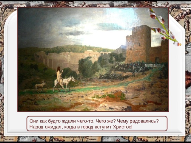 Они как будто ждали чего-то. Чего же? Чему радовались? Народ ожидал, когда в город вступит Христос!  