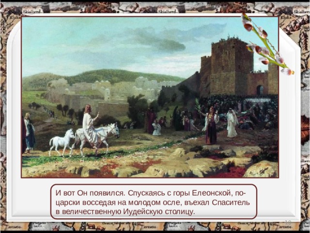 И вот Он появился. Спускаясь с горы Елеонской, по-царски восседая на молодом осле, въехал Спаситель в величественную Иудейскую столицу.  