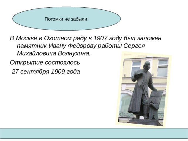 Потомки не забыли: В Москве в Охотном ряду в 1907 году был заложен памятник Ивану Федорову работы Сергея Михайловича Волнухина. Открытие состоялось  27 сентября 1909 года 