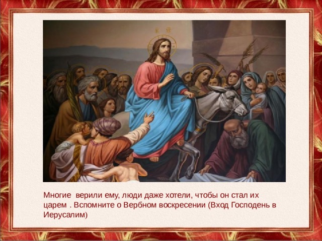 Многие  верили ему, люди даже хотели, чтобы он стал их царем . Вспомните о Вербном воскресении (Вход Господень в Иерусалим ) 