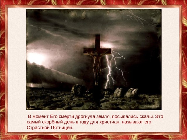   В момент Его смерти дрогнула земля, посыпались скалы. Это самый скорбный день в году для христиан, называют его Страстной Пятницей . 