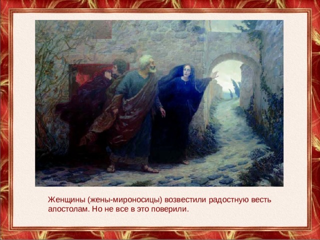 Женщины (жены-мироносицы) возвестили радостную весть апостолам. Но не все в это поверили. 