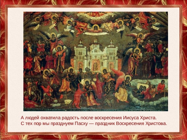 А людей охватила радость после воскресения Иисуса Христа. С тех пор мы празднуем Пасху — праздник Воскресения Христова. 