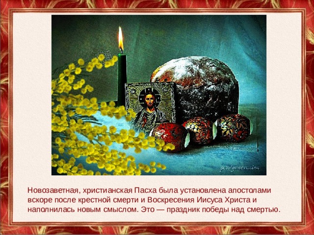 Новозаветная, христианская Пасха была установлена апостолами вскоре после крестной смерти и Воскресения Иисуса Христа и наполнилась новым смыслом. Это — праздник победы над смертью. 