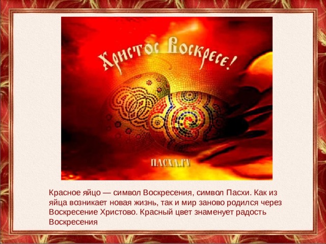 Красное яйцо — символ Воскресения, символ Пасхи. Как из яйца возникает новая жизнь, так и мир заново родился через Воскресение Христово. Красный цвет знаменует радость Воскресения 
