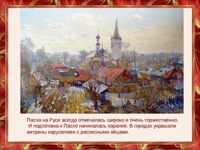 Пасха на Руси всегда отмечалась широко и очень торжественно.  И подготовка к Пасхе начиналась заранее. В городах украшали витрины каруселями с расписными яйцами. 