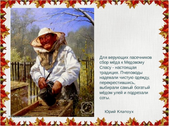  Юрий Клапоух «Пасечник» Для верующих пасечников сбор мёда к Медовому Спасу - настоящая традиция. Пчеловоды надевали чистую одежду, перекрестившись, выбирали самый богатый мёдом улей и подрезали соты. 