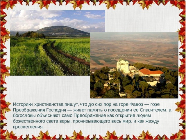 Историки христианства пишут, что до сих пор на горе Фавор — горе Преображения Господня — живет память о посещении ее Спасителем, а богословы объясняют само Преображение как открытие людям божественного света веры, пронизывающего весь мир, и как жажду просветления. 