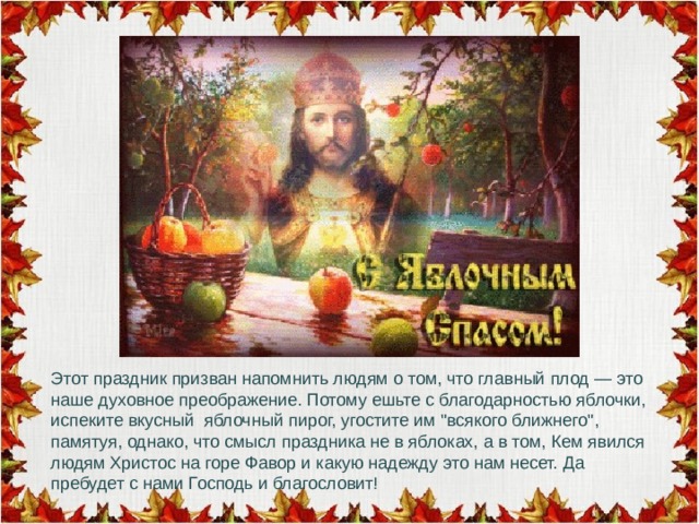 Этот праздник призван напомнить людям о том, что главный плод — это наше духовное преображение. Потому ешьте с благодарностью яблочки, испеките вкусный яблочный пирог, угостите им 