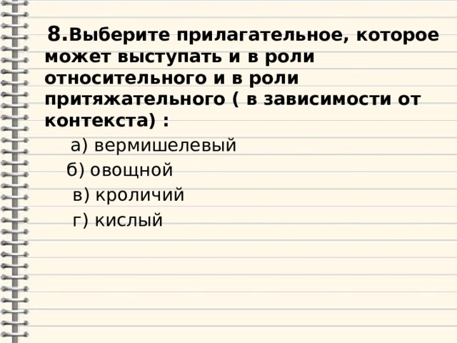  8. Выберите прилагательное, которое может выступать и в роли относительного и в роли притяжательного ( в зависимости от контекста) :  а) вермишелевый  б) овощной  в) кроличий  г) кислый  