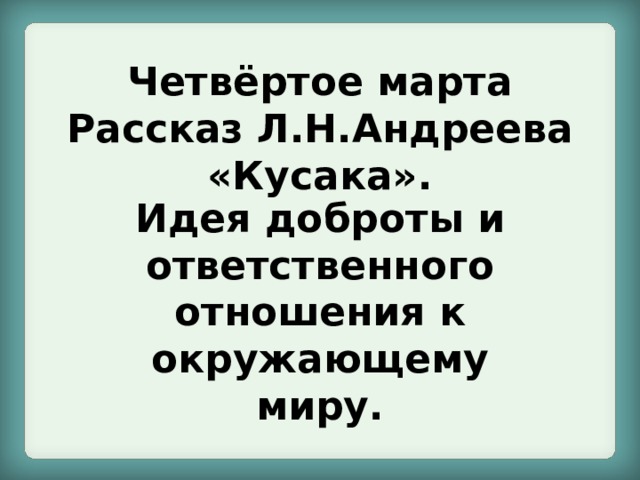 Четвёртое марта  Рассказ Л.Н.Андреева «Кусака».   Идея доброты и ответственного отношения к окружающему миру. 