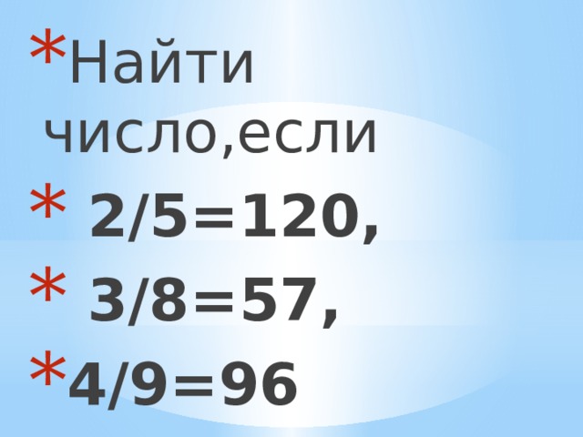 Найти число,если  2/5=120,  3/8=57, 4/9=96 