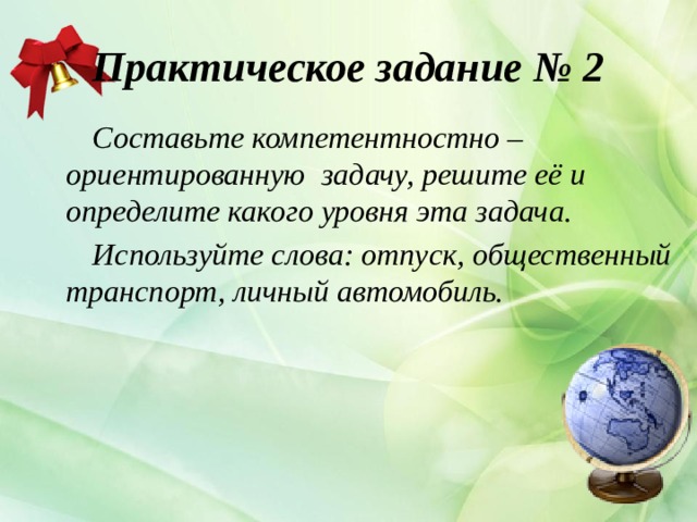 Практическое задание № 2 Составьте компетентностно – ориентированную задачу, решите её и определите какого уровня эта задача. Используйте слова: отпуск, общественный транспорт, личный автомобиль.