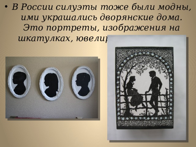 В России силуэты тоже были модны, ими украшались дворянские дома. Это портреты, изображения на шкатулках, ювелирные украшения. 
