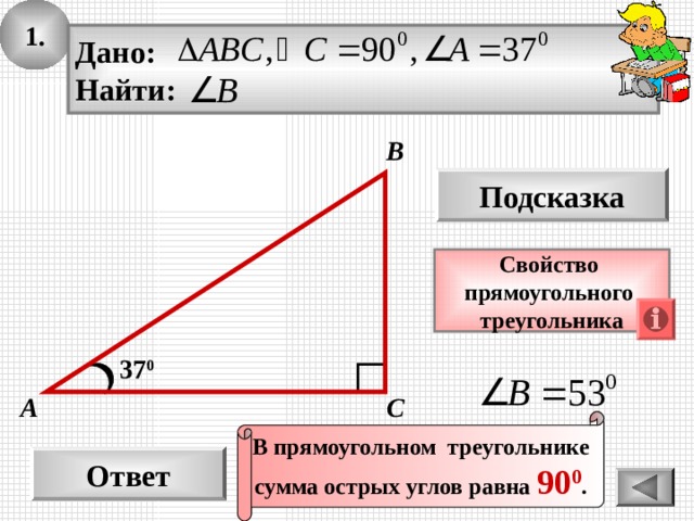 1. Дано: Найти: В Подсказка Свойство прямоугольного треугольника 37 0 С А В прямоугольном треугольнике сумма острых углов равна 90 0 . Ответ 