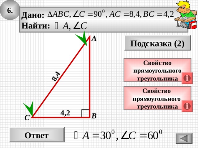 6. 8,4 Дано: Найти: А Подсказка (2) Свойство прямоугольного треугольника Свойство прямоугольного треугольника 4 , 2 В С Ответ 