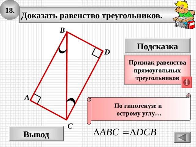 18. Доказать равенство треугольников. B Подсказка D Признак  равенства прямоугольных треугольников А По гипотенузе и острому углу… С Вывод 