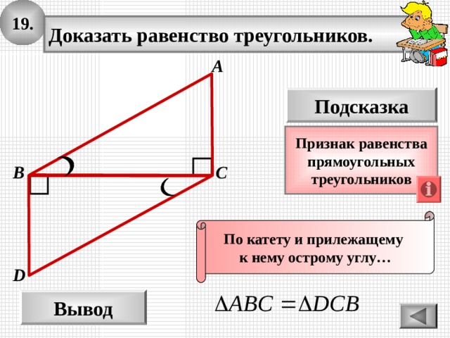19. Доказать равенство треугольников. А Подсказка Признак  равенства прямоугольных треугольников С B По катету и прилежащему к нему острому углу… D Вывод 