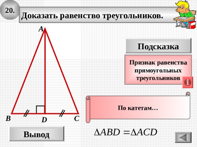 20. Доказать равенство треугольников. А Подсказка Признак  равенства прямоугольных треугольников По катетам… С B D Вывод 