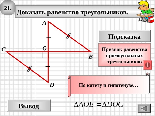 21. Доказать равенство треугольников. А Подсказка О Признак  равенства прямоугольных треугольников С B По катету и гипотенузе… D Вывод 