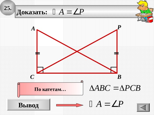 2 5 . Доказать: P А В С По катетам… Вывод 