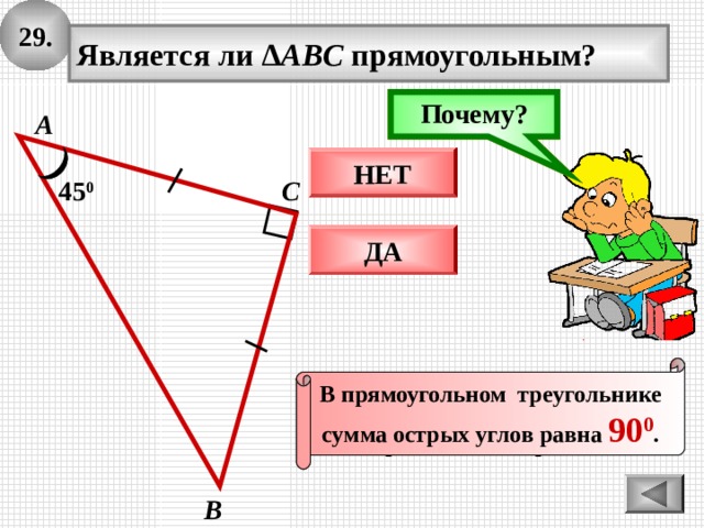 29 . Является ли ∆ ABC прямоугольным? Подумай! Почему? А НЕТ 45 0 С ДА По определению, треугольник равнобедренный – углы при основании равны. В прямоугольном треугольнике сумма острых углов равна 90 0 . В 