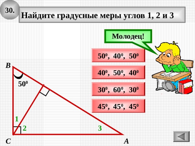 3 0 . Найдите градусные меры углов 1, 2 и 3 Молодец! Подумай! 50 0 , 40 0 , 50 0 В 40 0 , 50 0 , 40 0 50 0 30 0 , 60 0 , 30 0 45 0 , 45 0 , 45 0 1 2 3 С А 