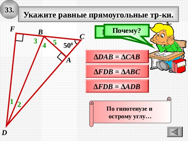 3 3 . Укажите равные прямоугольные тр-ки. F Почему? В Подумай! Молодец! С 3 5 50 0 4 ∆ DAB = ∆ CAB А ∆ FDB = ∆ ABC ∆ FDB = ∆ ADB 1 По гипотенузе и острому углу… 2 D 