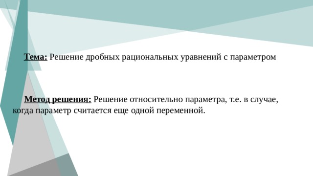Тема: Решение дробных рациональных уравнений с параметром  Метод решения:  Решение относительно параметра, т.е. в случае, когда параметр считается еще одной переменной. 