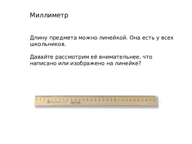 Миллиметр Длину предмета можно линейкой. Она есть у всех школьников. Давайте рассмотрим её внимательнее, что написано или изображено на линейке? 