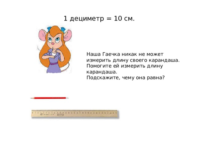  1 дециметр = 10 см. Наша Гаечка никак не может измерить длину своего карандаша. Помогите ей измерить длину карандаша. Подскажите, чему она равна? 