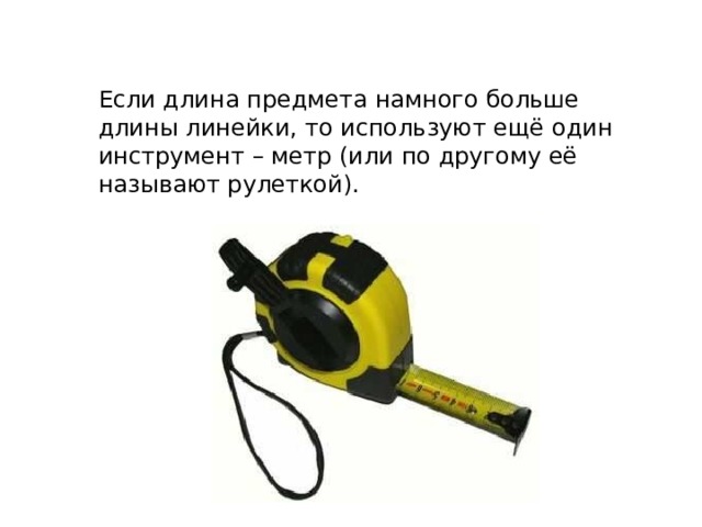 Если длина предмета намного больше длины линейки, то используют ещё один инструмент – метр (или по другому её называют рулеткой). 