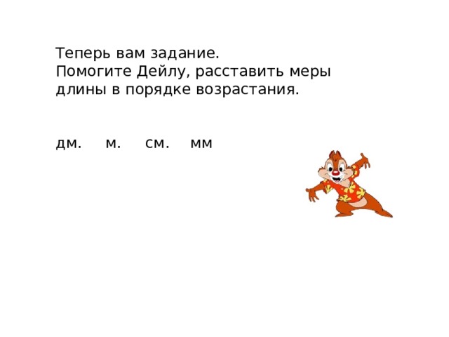 Теперь вам задание. Помогите Дейлу, расставить меры длины в порядке возрастания. дм.  м.  см.  мм 