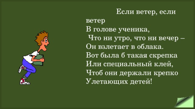 Если ветер, если ветер В голове ученика,  Что ни утро, что ни вечер – Он взлетает в облака. Вот была б такая скрепка Или специальный клей, Чтоб они держали крепко Улетающих детей!