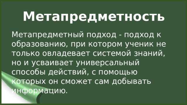 Метапредметность Метапредметный подход - подход к образованию, при котором ученик не только овладевает системой знаний, но и усваивает универсальный способы действий, с помощью которых он сможет сам добывать информацию.