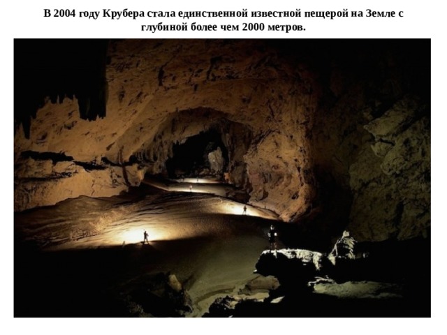В 2004 году Крубера стала единственной известной пещерой на Земле с глубиной более чем 2000 метров.  