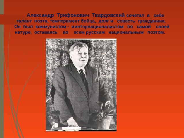  Александр Трифонович Твардовский сочетал в себе талант поэта,  темперамент бойца, долг и совесть гражданина.  Он был коммунистом - иинтернационалистом по самой своей натуре, оставаясь во всем  русским национальным поэтом. 