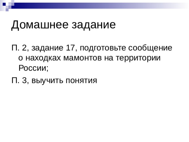 Домашнее задание П. 2, задание 17, подготовьте сообщение о находках мамонтов на территории России; П. 3, выучить понятия 