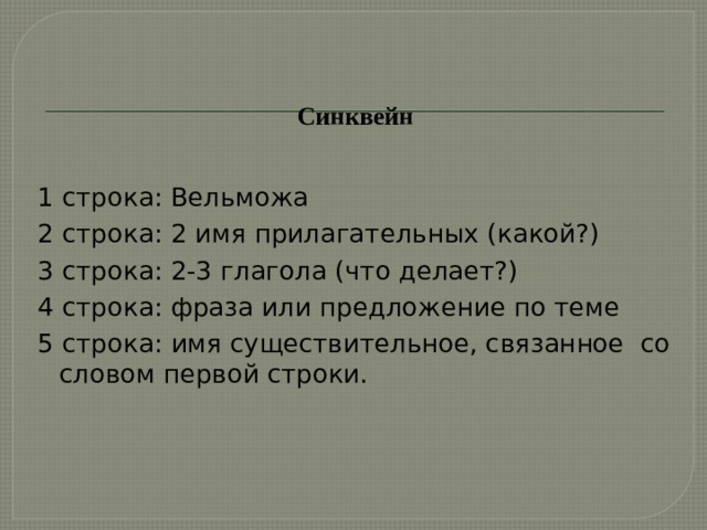 Синквейн    1 строка: Вельможа 2 строка: 2 имя прилагательных (какой?) 3 строка: 2-3 глагола (что делает?) 4 строка: фраза или предложение по теме 5 строка: имя существительное, связанное со словом первой строки. 