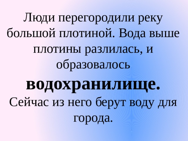 Люди перегородили реку большой плотиной. Вода выше плотины разлилась, и образовалось водохранилище. Сейчас из него берут воду для города. 
